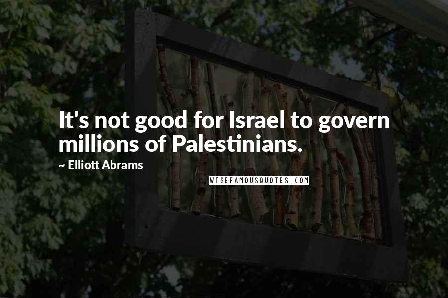 Elliott Abrams Quotes: It's not good for Israel to govern millions of Palestinians.