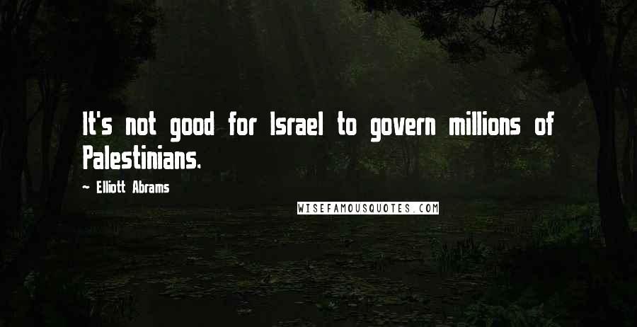 Elliott Abrams Quotes: It's not good for Israel to govern millions of Palestinians.