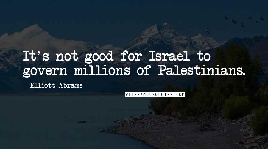 Elliott Abrams Quotes: It's not good for Israel to govern millions of Palestinians.