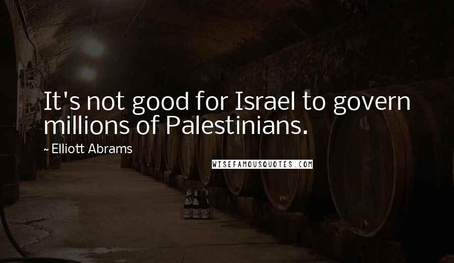 Elliott Abrams Quotes: It's not good for Israel to govern millions of Palestinians.