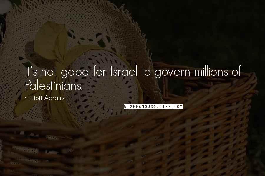 Elliott Abrams Quotes: It's not good for Israel to govern millions of Palestinians.