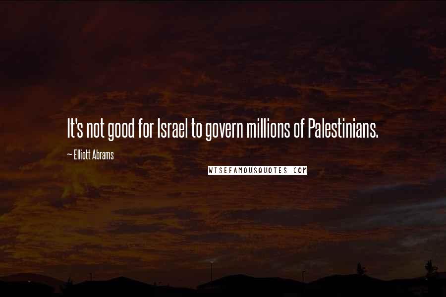 Elliott Abrams Quotes: It's not good for Israel to govern millions of Palestinians.