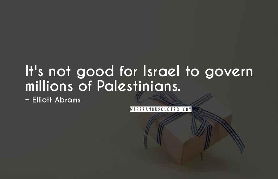 Elliott Abrams Quotes: It's not good for Israel to govern millions of Palestinians.