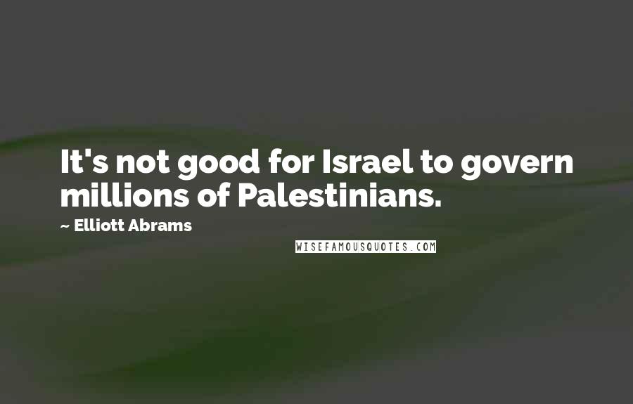 Elliott Abrams Quotes: It's not good for Israel to govern millions of Palestinians.