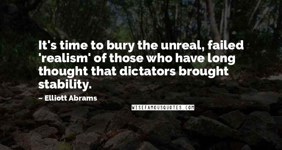 Elliott Abrams Quotes: It's time to bury the unreal, failed 'realism' of those who have long thought that dictators brought stability.