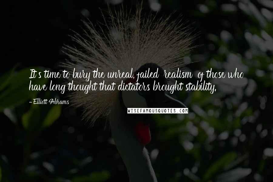 Elliott Abrams Quotes: It's time to bury the unreal, failed 'realism' of those who have long thought that dictators brought stability.