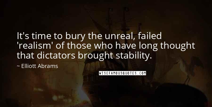 Elliott Abrams Quotes: It's time to bury the unreal, failed 'realism' of those who have long thought that dictators brought stability.