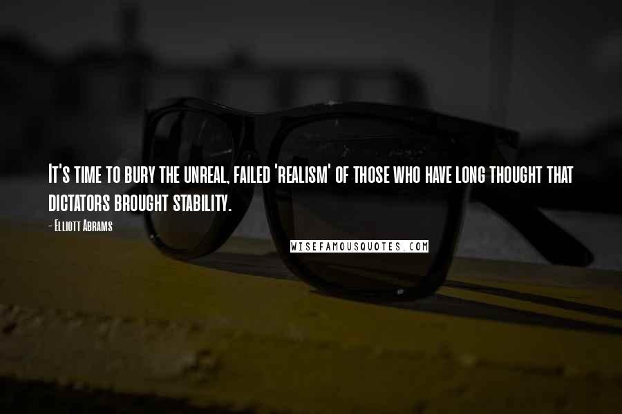 Elliott Abrams Quotes: It's time to bury the unreal, failed 'realism' of those who have long thought that dictators brought stability.