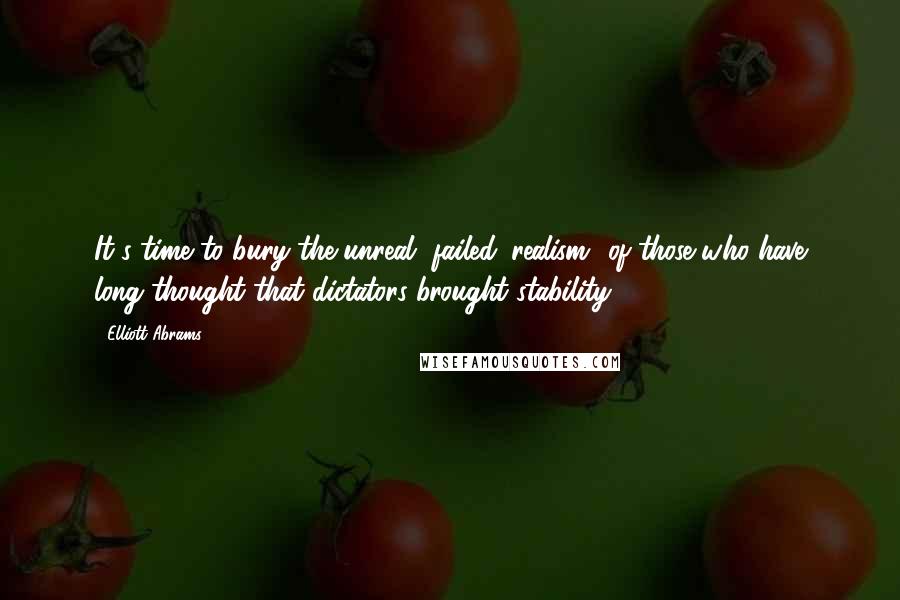 Elliott Abrams Quotes: It's time to bury the unreal, failed 'realism' of those who have long thought that dictators brought stability.