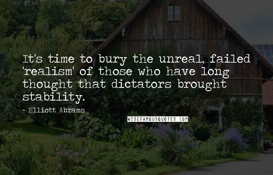 Elliott Abrams Quotes: It's time to bury the unreal, failed 'realism' of those who have long thought that dictators brought stability.