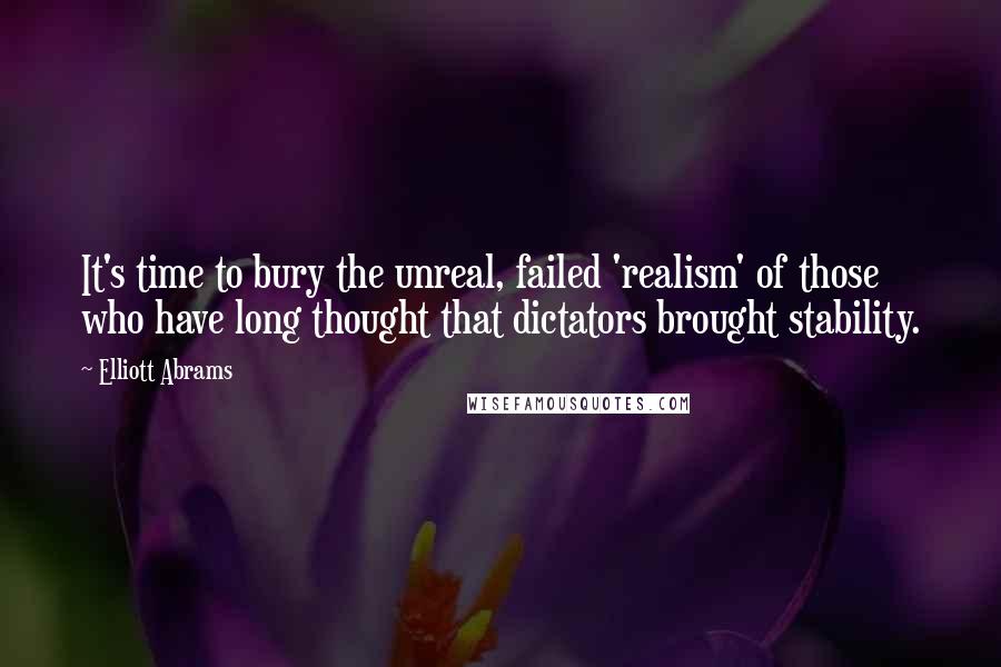 Elliott Abrams Quotes: It's time to bury the unreal, failed 'realism' of those who have long thought that dictators brought stability.