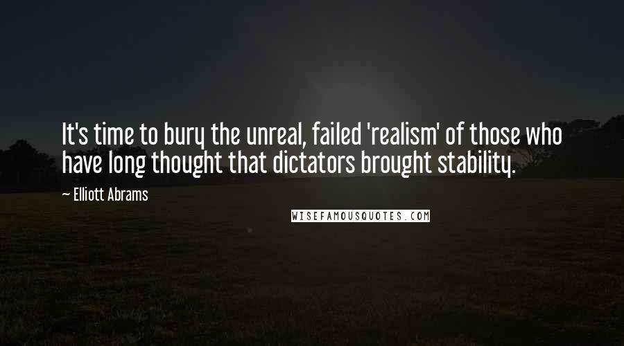 Elliott Abrams Quotes: It's time to bury the unreal, failed 'realism' of those who have long thought that dictators brought stability.