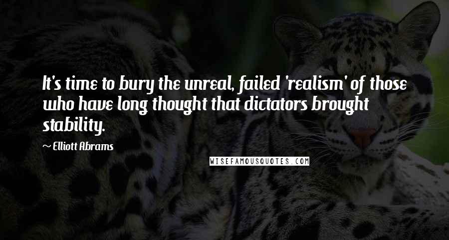 Elliott Abrams Quotes: It's time to bury the unreal, failed 'realism' of those who have long thought that dictators brought stability.