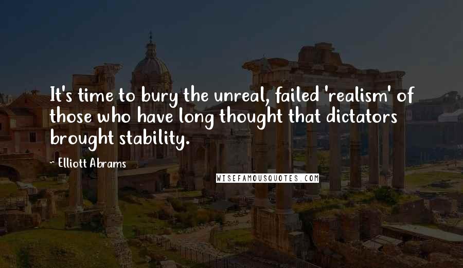 Elliott Abrams Quotes: It's time to bury the unreal, failed 'realism' of those who have long thought that dictators brought stability.