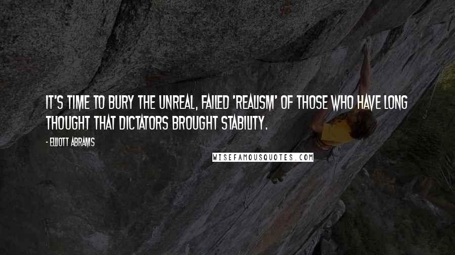 Elliott Abrams Quotes: It's time to bury the unreal, failed 'realism' of those who have long thought that dictators brought stability.