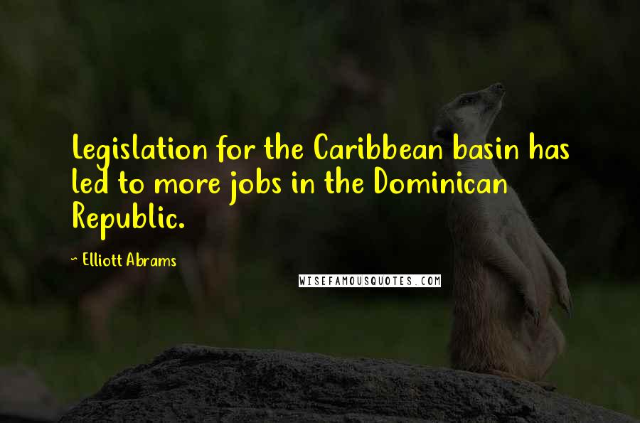 Elliott Abrams Quotes: Legislation for the Caribbean basin has led to more jobs in the Dominican Republic.