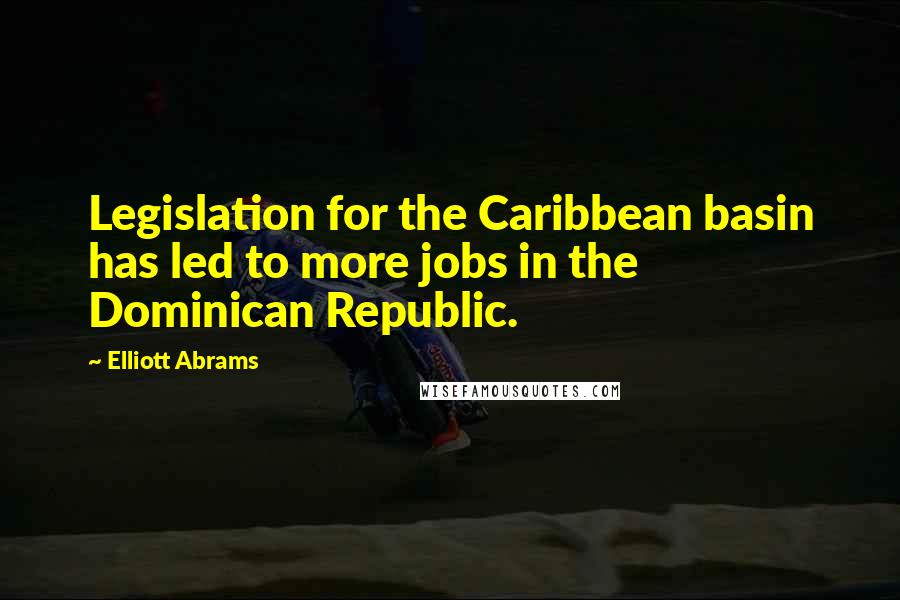 Elliott Abrams Quotes: Legislation for the Caribbean basin has led to more jobs in the Dominican Republic.