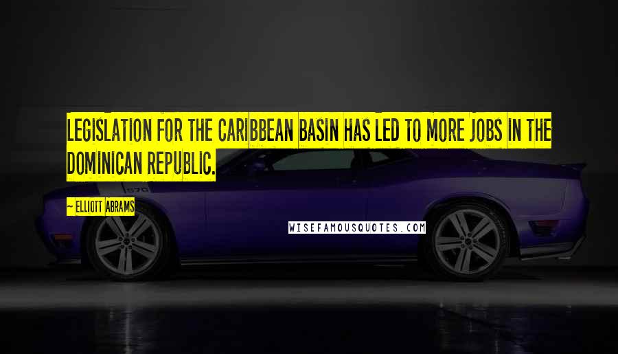 Elliott Abrams Quotes: Legislation for the Caribbean basin has led to more jobs in the Dominican Republic.