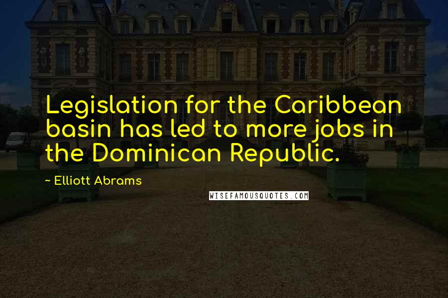 Elliott Abrams Quotes: Legislation for the Caribbean basin has led to more jobs in the Dominican Republic.