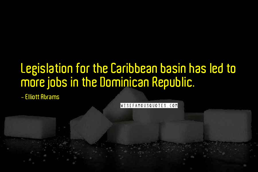 Elliott Abrams Quotes: Legislation for the Caribbean basin has led to more jobs in the Dominican Republic.