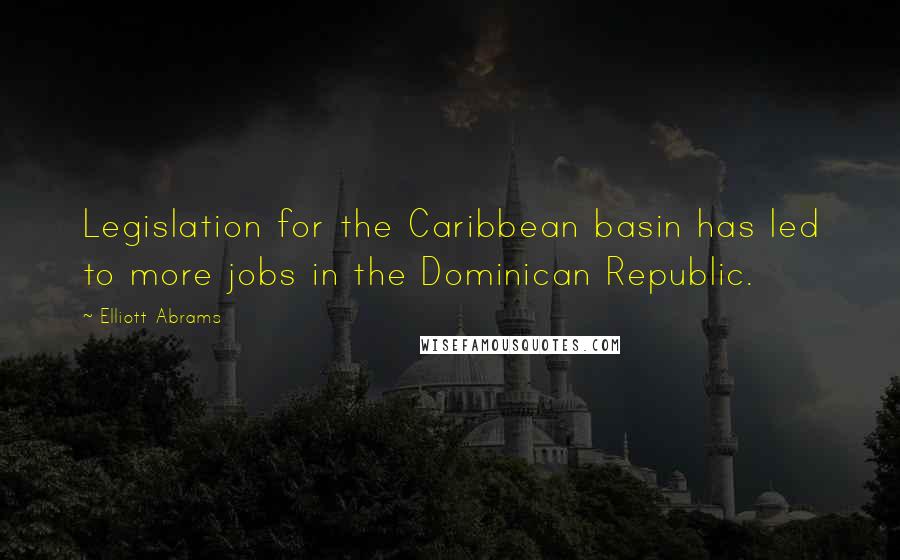 Elliott Abrams Quotes: Legislation for the Caribbean basin has led to more jobs in the Dominican Republic.