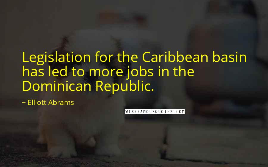 Elliott Abrams Quotes: Legislation for the Caribbean basin has led to more jobs in the Dominican Republic.