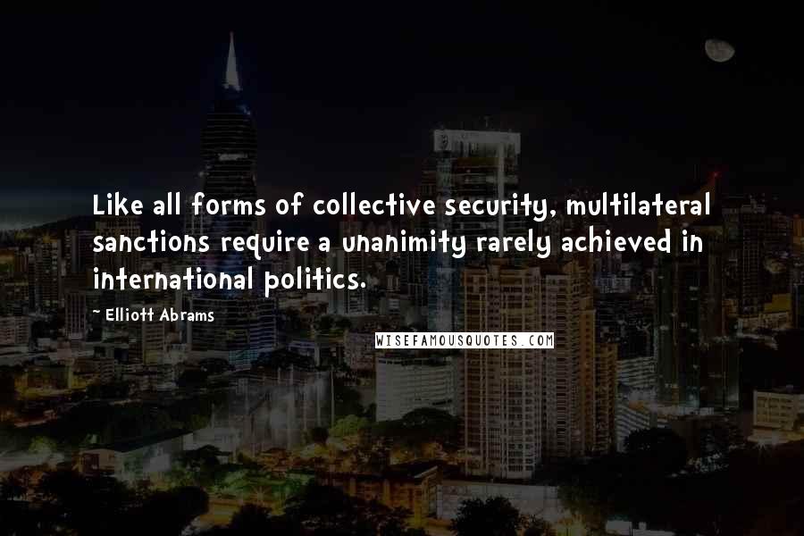 Elliott Abrams Quotes: Like all forms of collective security, multilateral sanctions require a unanimity rarely achieved in international politics.