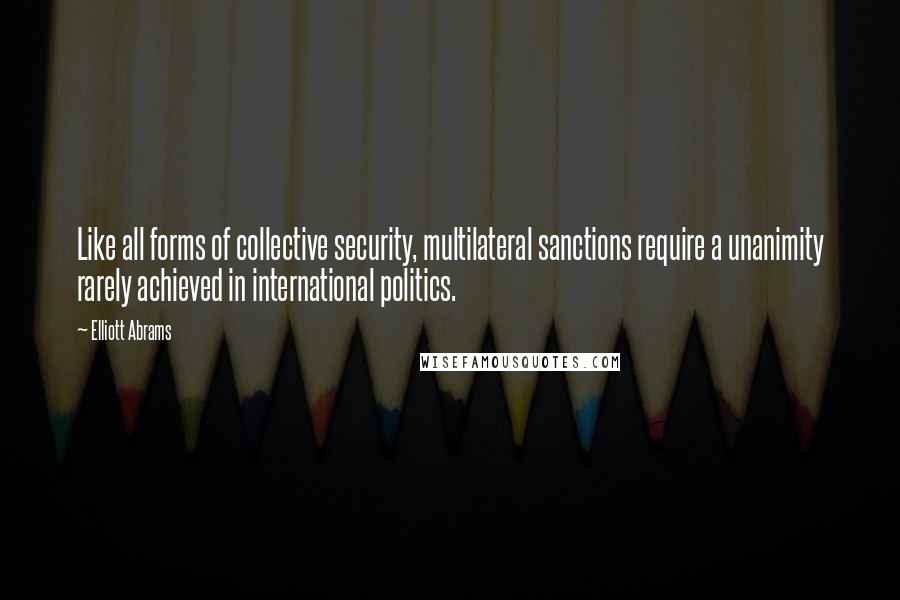 Elliott Abrams Quotes: Like all forms of collective security, multilateral sanctions require a unanimity rarely achieved in international politics.