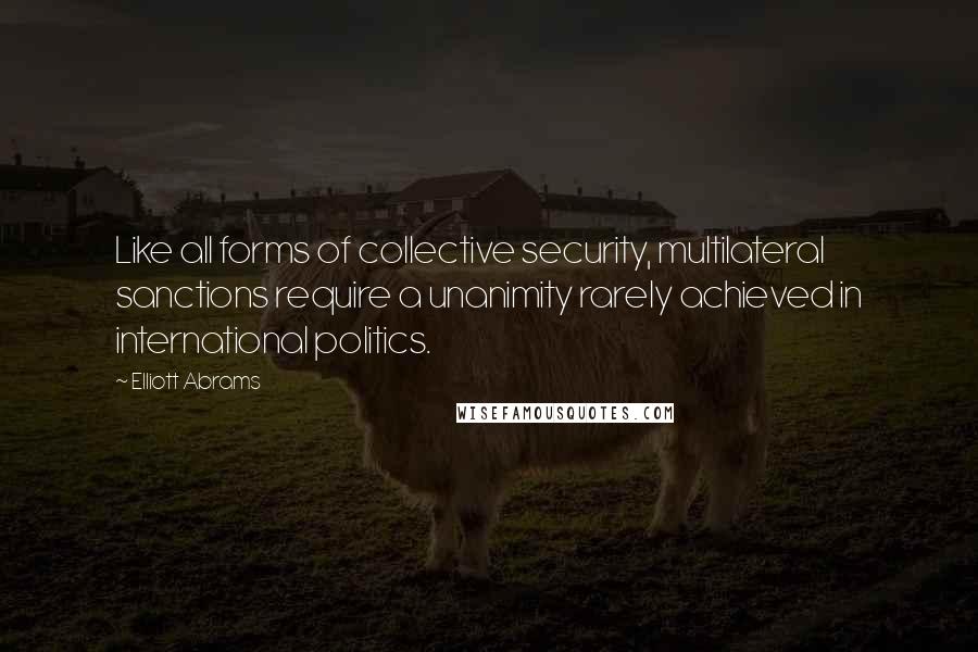 Elliott Abrams Quotes: Like all forms of collective security, multilateral sanctions require a unanimity rarely achieved in international politics.