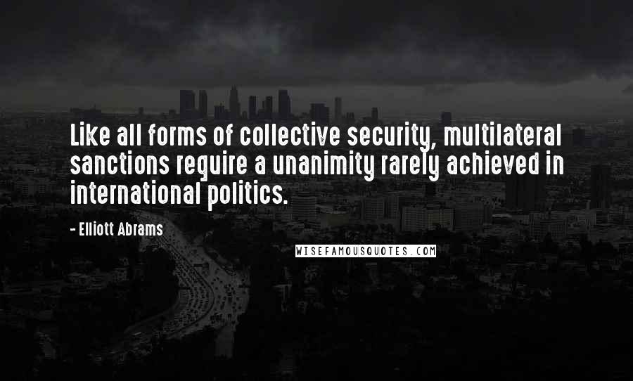 Elliott Abrams Quotes: Like all forms of collective security, multilateral sanctions require a unanimity rarely achieved in international politics.