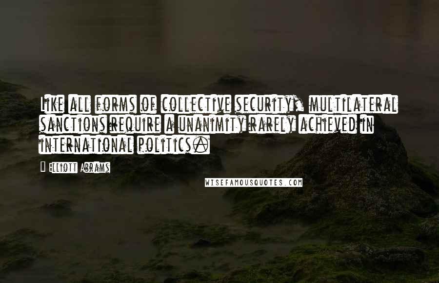 Elliott Abrams Quotes: Like all forms of collective security, multilateral sanctions require a unanimity rarely achieved in international politics.