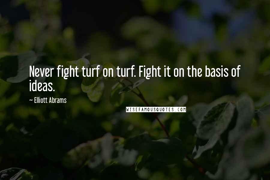 Elliott Abrams Quotes: Never fight turf on turf. Fight it on the basis of ideas.