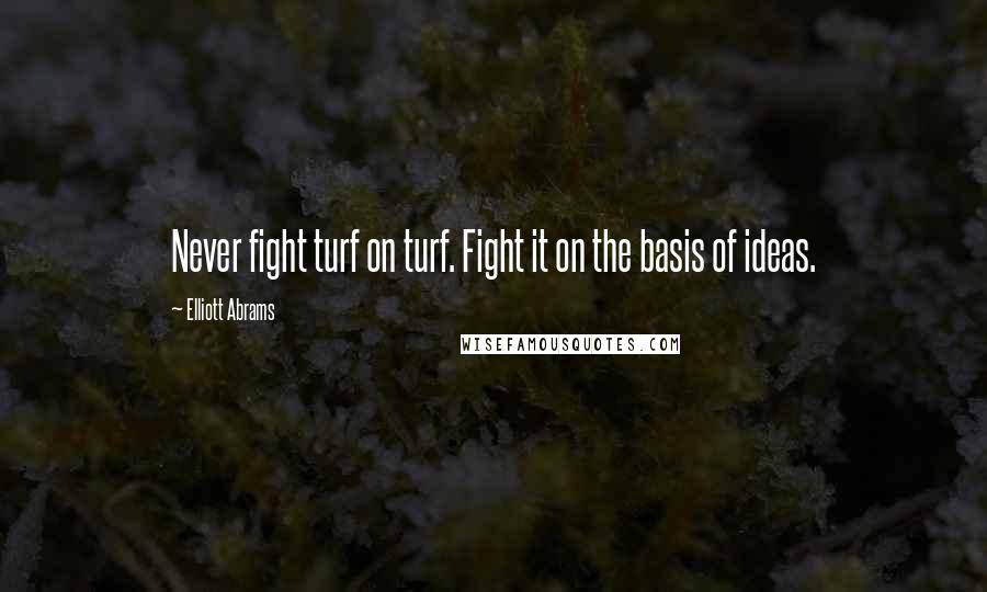 Elliott Abrams Quotes: Never fight turf on turf. Fight it on the basis of ideas.