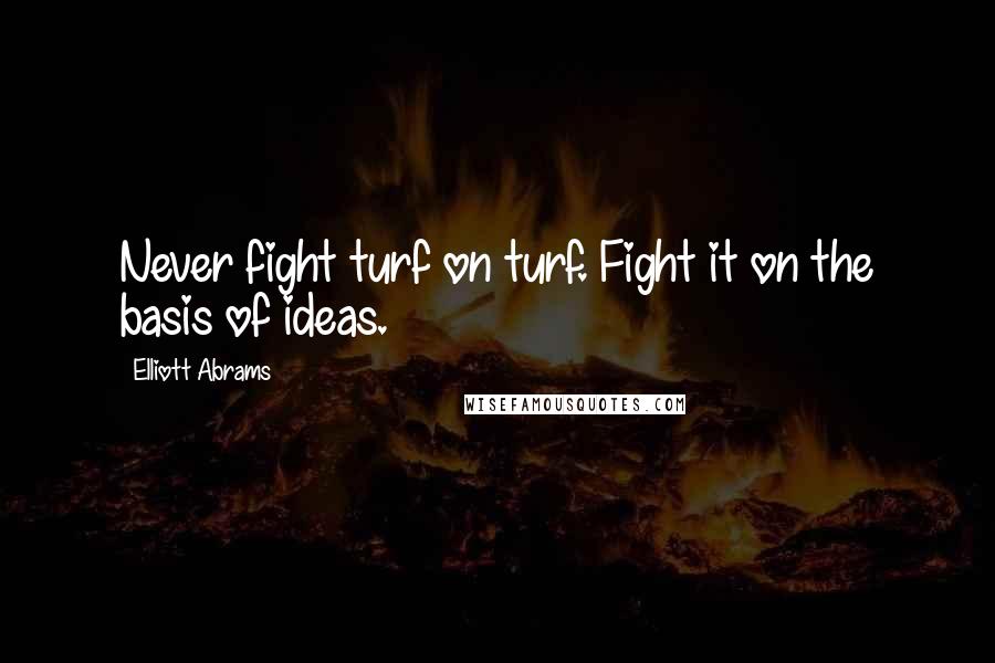 Elliott Abrams Quotes: Never fight turf on turf. Fight it on the basis of ideas.