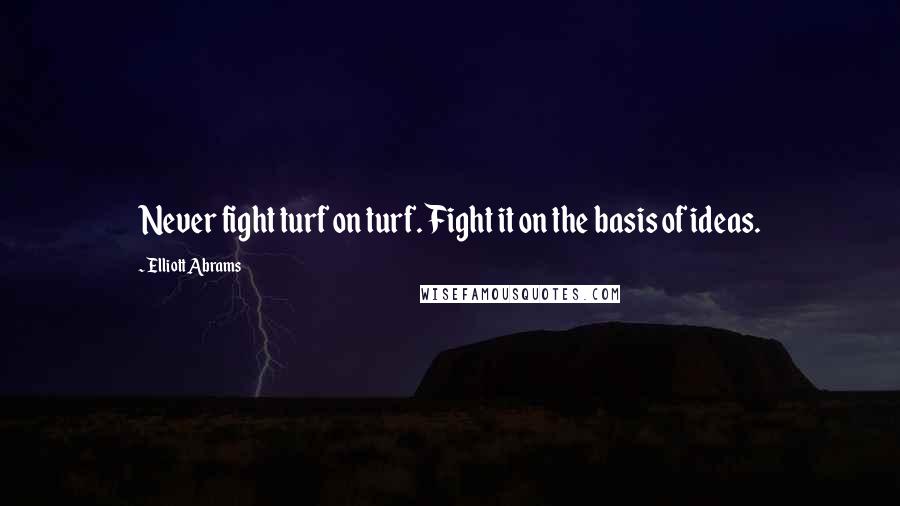 Elliott Abrams Quotes: Never fight turf on turf. Fight it on the basis of ideas.