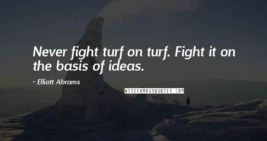 Elliott Abrams Quotes: Never fight turf on turf. Fight it on the basis of ideas.