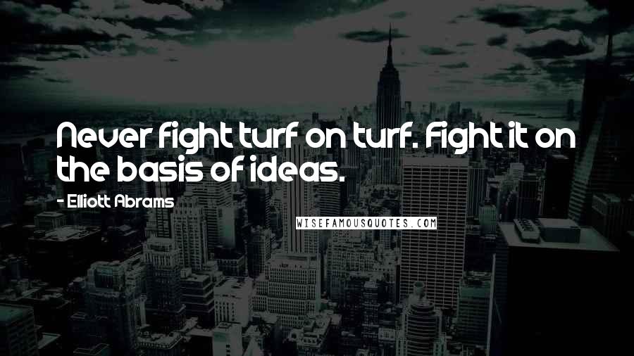 Elliott Abrams Quotes: Never fight turf on turf. Fight it on the basis of ideas.