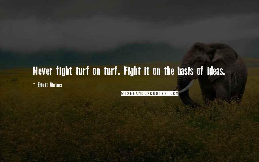 Elliott Abrams Quotes: Never fight turf on turf. Fight it on the basis of ideas.