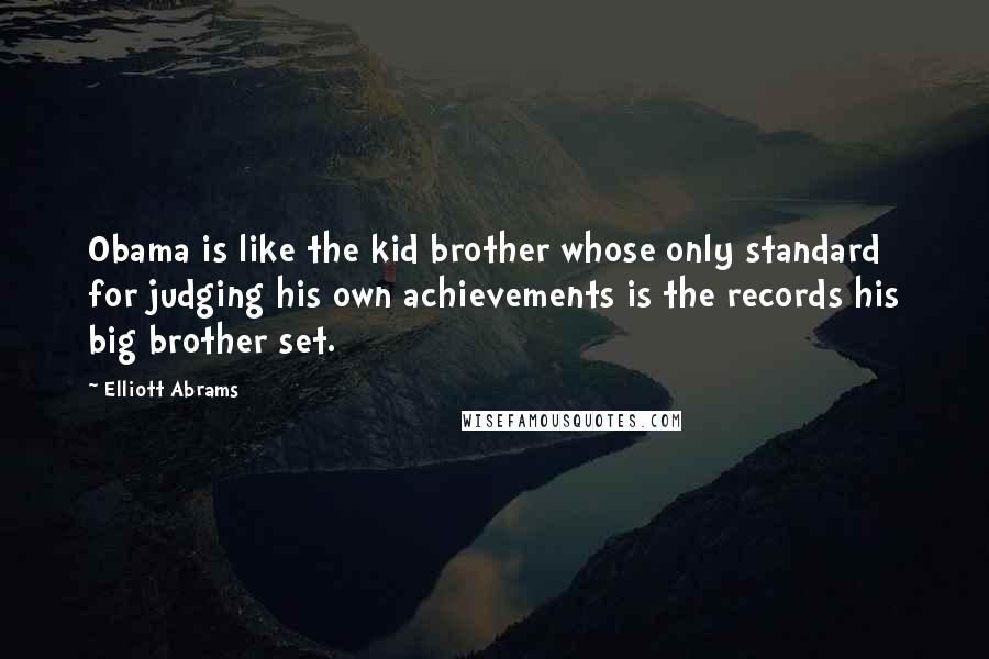 Elliott Abrams Quotes: Obama is like the kid brother whose only standard for judging his own achievements is the records his big brother set.