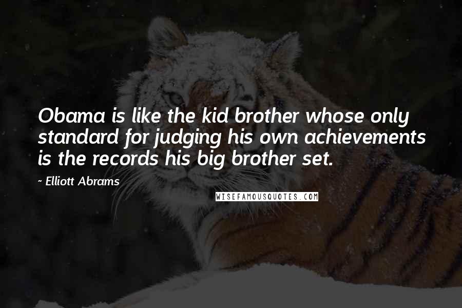 Elliott Abrams Quotes: Obama is like the kid brother whose only standard for judging his own achievements is the records his big brother set.