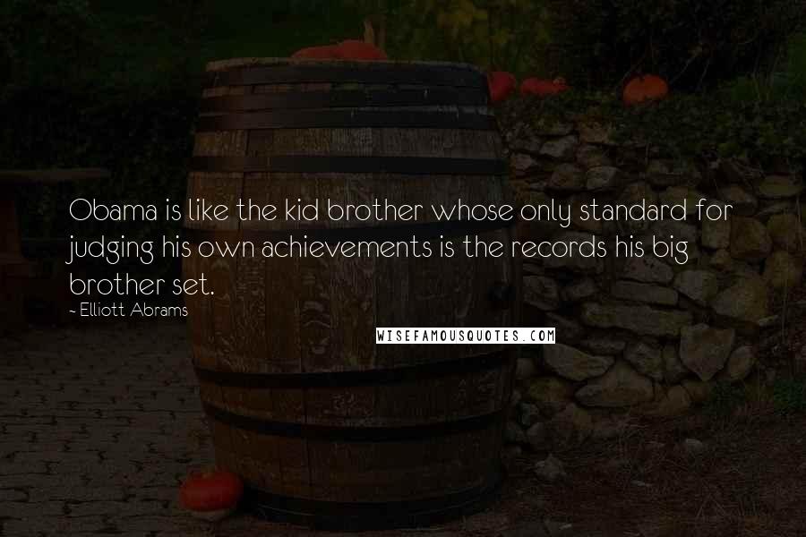 Elliott Abrams Quotes: Obama is like the kid brother whose only standard for judging his own achievements is the records his big brother set.