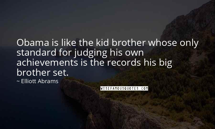 Elliott Abrams Quotes: Obama is like the kid brother whose only standard for judging his own achievements is the records his big brother set.