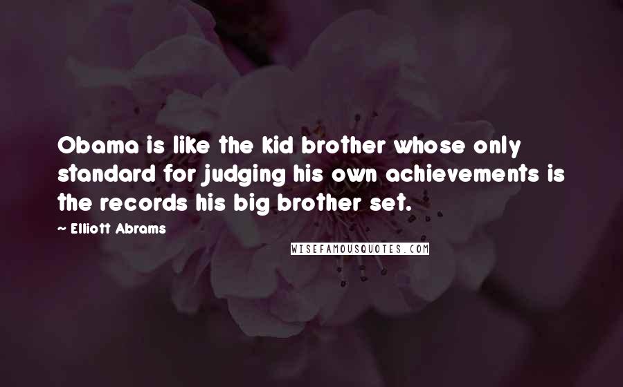 Elliott Abrams Quotes: Obama is like the kid brother whose only standard for judging his own achievements is the records his big brother set.