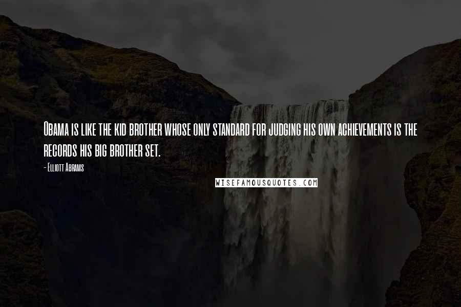 Elliott Abrams Quotes: Obama is like the kid brother whose only standard for judging his own achievements is the records his big brother set.