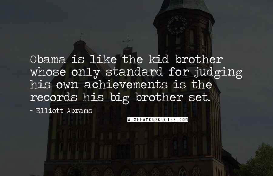 Elliott Abrams Quotes: Obama is like the kid brother whose only standard for judging his own achievements is the records his big brother set.