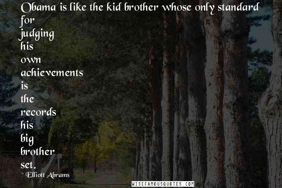 Elliott Abrams Quotes: Obama is like the kid brother whose only standard for judging his own achievements is the records his big brother set.