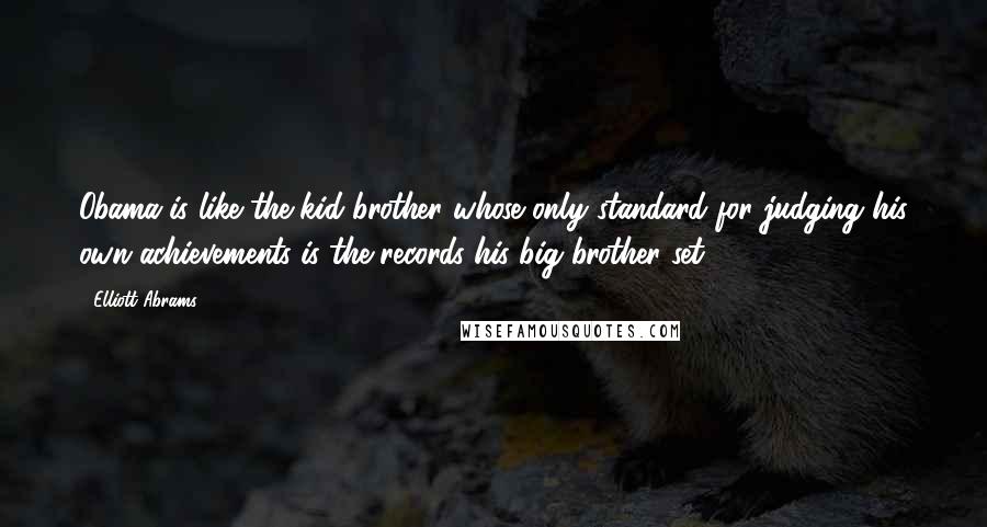 Elliott Abrams Quotes: Obama is like the kid brother whose only standard for judging his own achievements is the records his big brother set.
