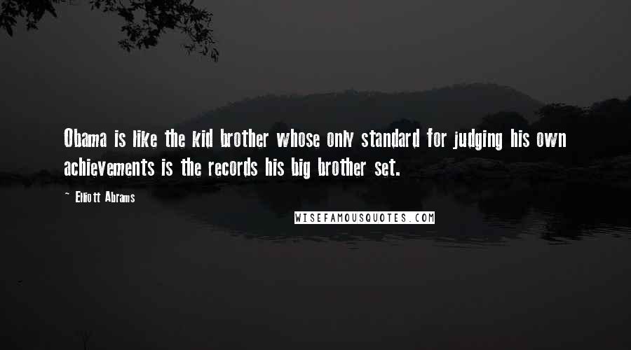 Elliott Abrams Quotes: Obama is like the kid brother whose only standard for judging his own achievements is the records his big brother set.