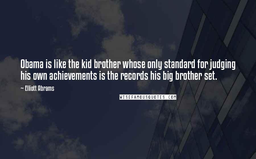 Elliott Abrams Quotes: Obama is like the kid brother whose only standard for judging his own achievements is the records his big brother set.