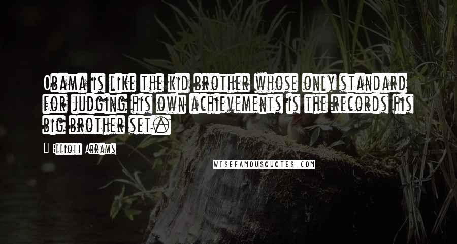 Elliott Abrams Quotes: Obama is like the kid brother whose only standard for judging his own achievements is the records his big brother set.